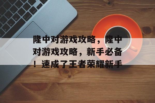 隆中对游戏攻略,隆中对游戏攻略,新手必备!速成了王者荣耀新手 隆中对游戏攻略,隆中对游戏攻略,新手必备!速成了王者荣耀新手