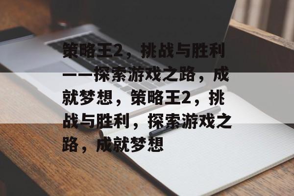 策略王2，挑战与胜利——探索游戏之路，成就梦想，策略王2，挑战与胜利，探索游戏之路，成就梦想