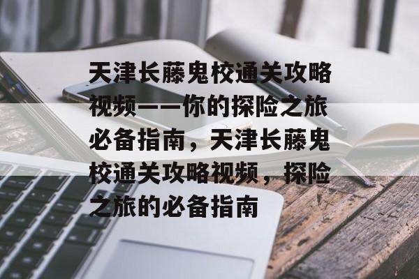 天津长藤鬼校通关攻略视频——你的探险之旅必备指南,天津长藤鬼校通关攻略视频,探险之旅的必备指南 天津长藤鬼校通关攻略视频——你的探险之旅必备指南,天津长藤鬼校通关攻略视频,探险之旅的必备指南