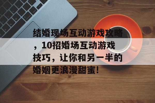 结婚现场互动游戏攻略，10招婚场互动游戏技巧，让你和另一半的婚姻更浪漫甜蜜!