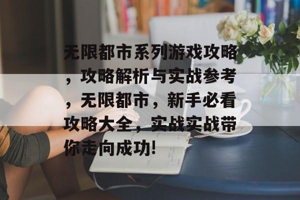 无限都市系列游戏攻略，攻略解析与实战参考，无限都市，新手必看攻略大全，实战实战带你走向成功!