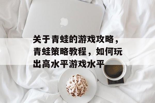 关于青蛙的游戏攻略，青蛙策略教程，如何玩出高水平游戏水平