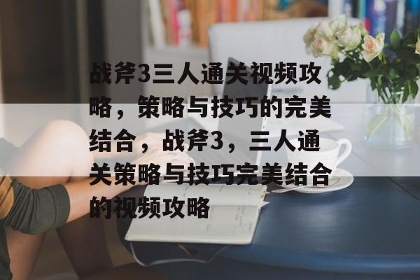 战斧3三人通关视频攻略，策略与技巧的完美结合，战斧3，三人通关策略与技巧完美结合的视频攻略