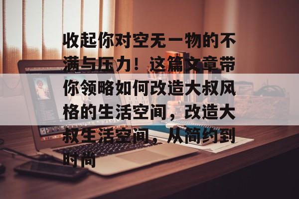 收起你对空无一物的不满与压力!这篇文章带你领略如何改造大叔风格的生活空间,改造大叔生活空间,从简约到时尚 收起你对空无一物的不满与压力!这篇文章带你领略如何改造大叔风格的生活空间,改造大叔生活空间,从简约到时尚