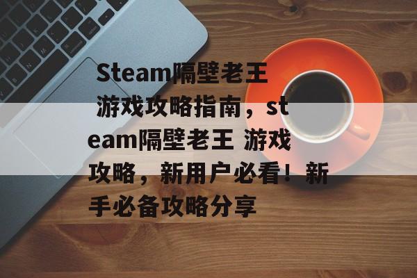 Steam隔壁老王 游戏攻略指南，steam隔壁老王 游戏攻略，新用户必看！新手必备攻略分享
