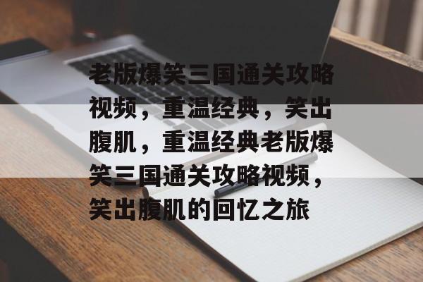 老版爆笑三国通关攻略视频，重温经典，笑出腹肌，重温经典老版爆笑三国通关攻略视频，笑出腹肌的回忆之旅