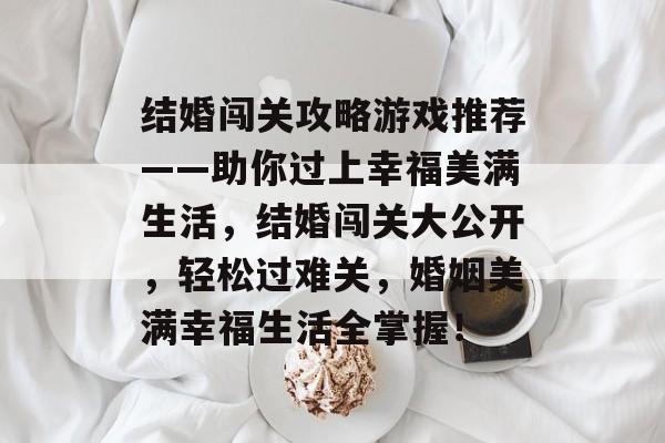结婚闯关攻略游戏推荐——助你过上幸福美满生活,结婚闯关大公开,轻松过难关,婚姻美满幸福生活全掌握! 结婚闯关攻略游戏推荐——助你过上幸福美满生活,结婚闯关大公开,轻松过难关,婚姻美满幸福生活全掌握!