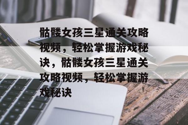 骷髅女孩三星通关攻略视频,轻松掌握游戏秘诀,骷髅女孩三星通关攻略视频,轻松掌握游戏秘诀 骷髅女孩三星通关攻略视频,轻松掌握游戏秘诀,骷髅女孩三星通关攻略视频,轻松掌握游戏秘诀