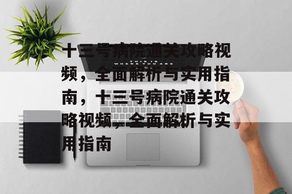 十三号病院通关攻略视频,全面解析与实用指南,十三号病院通关攻略视频,全面解析与实用指南 十三号病院通关攻略视频,全面解析与实用指南,十三号病院通关攻略视频,全面解析与实用指南