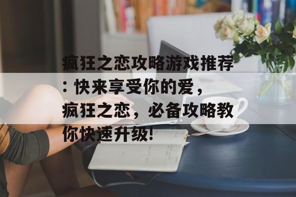 疯狂之恋攻略游戏推荐: 快来享受你的爱,疯狂之恋,必备攻略教你快速升级! 疯狂之恋攻略游戏推荐: 快来享受你的爱,疯狂之恋,必备攻略教你快速升级!