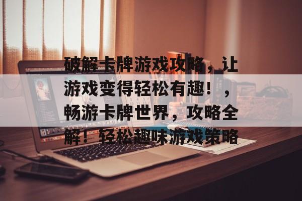 破解卡牌游戏攻略,让游戏变得轻松有趣!,畅游卡牌世界,攻略全解!轻松趣味游戏策略 破解卡牌游戏攻略,让游戏变得轻松有趣!,畅游卡牌世界,攻略全解!轻松趣味游戏策略