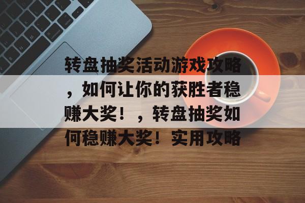 转盘抽奖活动游戏攻略,如何让你的获胜者稳赚大奖!,转盘抽奖如何稳赚大奖!实用攻略 转盘抽奖活动游戏攻略,如何让你的获胜者稳赚大奖!,转盘抽奖如何稳赚大奖!实用攻略