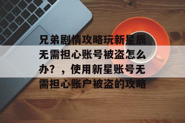 兄弟剧情攻略玩新星辰无需担心账号被盗怎么办?,使用新星账号无需担心账户被盗的攻略 兄弟剧情攻略玩新星辰无需担心账号被盗怎么办?,使用新星账号无需担心账户被盗的攻略