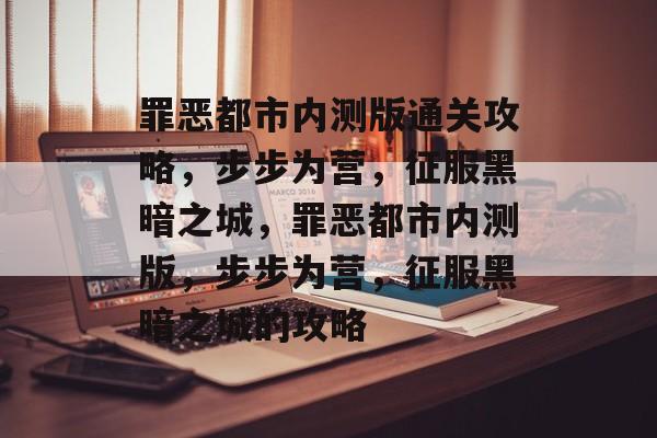 罪恶都市内测版通关攻略,步步为营,征服黑暗之城,罪恶都市内测版,步步为营,征服黑暗之城的攻略 罪恶都市内测版通关攻略,步步为营,征服黑暗之城,罪恶都市内测版,步步为营,征服黑暗之城的攻略
