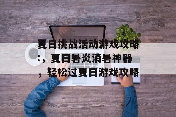 夏日挑战活动游戏攻略:,夏日暑炎消暑神器,轻松过夏日游戏攻略 夏日挑战活动游戏攻略:,夏日暑炎消暑神器,轻松过夏日游戏攻略