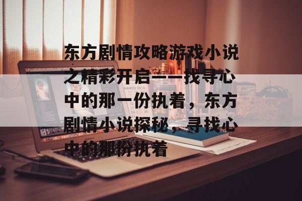 东方剧情攻略游戏小说之精彩开启——找寻心中的那一份执着,东方剧情小说探秘,寻找心中的那份执着 东方剧情攻略游戏小说之精彩开启——找寻心中的那一份执着,东方剧情小说探秘,寻找心中的那份执着