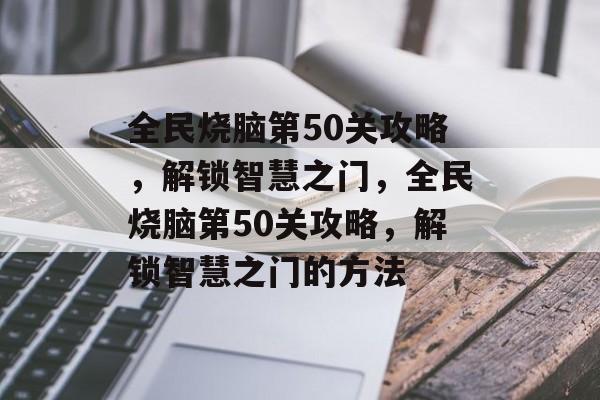 全民烧脑第50关攻略,解锁智慧之门,全民烧脑第50关攻略,解锁智慧之门的方法 全民烧脑第50关攻略,解锁智慧之门,全民烧脑第50关攻略,解锁智慧之门的方法