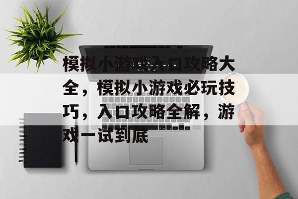 模拟小游戏入口攻略大全,模拟小游戏必玩技巧,入口攻略全解,游戏一试到底 模拟小游戏入口攻略大全,模拟小游戏必玩技巧,入口攻略全解,游戏一试到底