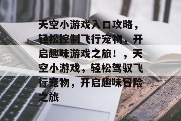 天空小游戏入口攻略,轻松控制飞行宠物,开启趣味游戏之旅!,天空小游戏,轻松驾驭飞行宠物,开启趣味冒险之旅 天空小游戏入口攻略,轻松控制飞行宠物,开启趣味游戏之旅!,天空小游戏,轻松驾驭飞行宠物,开启趣味冒险之旅