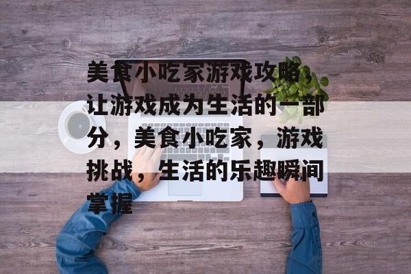 美食小吃家游戏攻略，让游戏成为生活的一部分，美食小吃家，游戏挑战，生活的乐趣瞬间掌握