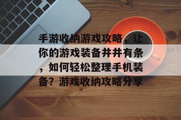 手游收纳游戏攻略,让你的游戏装备井井有条,如何轻松整理手机装备?游戏收纳攻略分享 手游收纳游戏攻略,让你的游戏装备井井有条,如何轻松整理手机装备?游戏收纳攻略分享