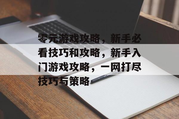 零元游戏攻略,新手必看技巧和攻略,新手入门游戏攻略,一网打尽技巧与策略 零元游戏攻略,新手必看技巧和攻略,新手入门游戏攻略,一网打尽技巧与策略