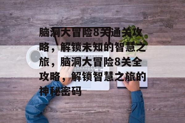 脑洞大冒险8关通关攻略,解锁未知的智慧之旅,脑洞大冒险8关全攻略,解锁智慧之旅的神秘密码 脑洞大冒险8关通关攻略,解锁未知的智慧之旅,脑洞大冒险8关全攻略,解锁智慧之旅的神秘密码