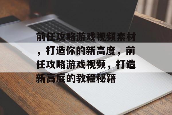 前任攻略游戏视频素材，打造你的新高度，前任攻略游戏视频，打造新高度的教程秘籍