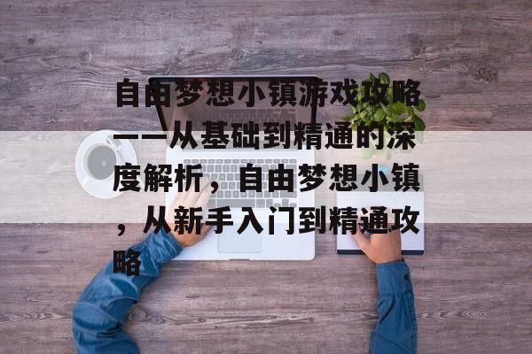 自由梦想小镇游戏攻略——从基础到精通的深度解析,自由梦想小镇,从新手入门到精通攻略 自由梦想小镇游戏攻略——从基础到精通的深度解析,自由梦想小镇,从新手入门到精通攻略