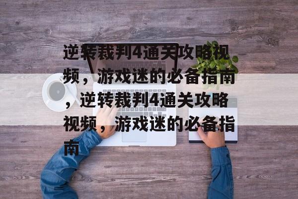 逆转裁判4通关攻略视频，游戏迷的必备指南，逆转裁判4通关攻略视频，游戏迷的必备指南