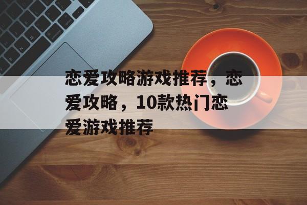 恋爱攻略游戏推荐，恋爱攻略，10款热门恋爱游戏推荐