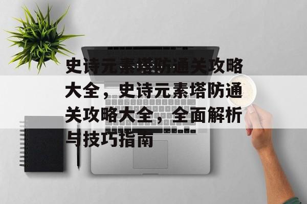 史诗元素塔防通关攻略大全,史诗元素塔防通关攻略大全,全面解析与技巧指南 史诗元素塔防通关攻略大全,史诗元素塔防通关攻略大全,全面解析与技巧指南