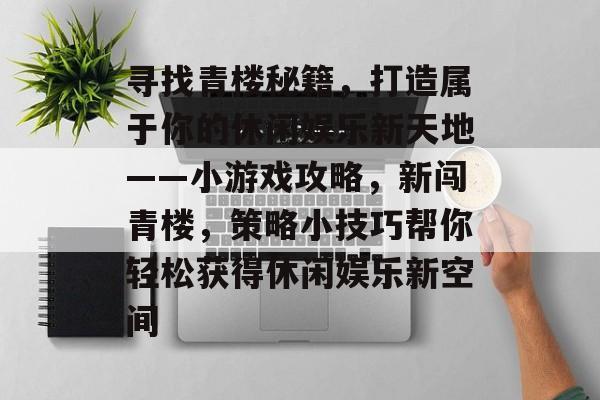 寻找青楼秘籍，打造属于你的休闲娱乐新天地——小游戏攻略，新闯青楼，策略小技巧帮你轻松获得休闲娱乐新空间