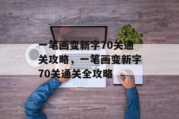 一笔画变新字70关通关攻略,一笔画变新字70关通关全攻略 一笔画变新字70关通关攻略,一笔画变新字70关通关全攻略