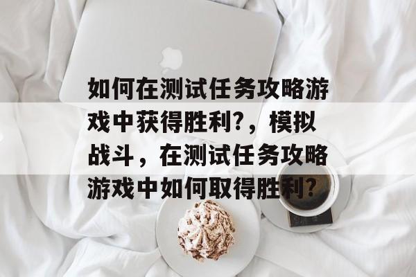 如何在测试任务攻略游戏中获得胜利?,模拟战斗,在测试任务攻略游戏中如何取得胜利? 如何在测试任务攻略游戏中获得胜利?,模拟战斗,在测试任务攻略游戏中如何取得胜利?