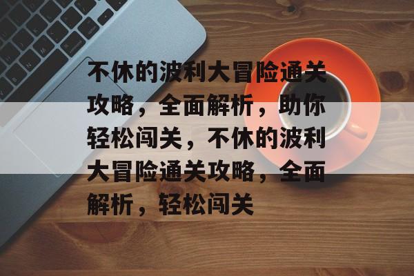 不休的波利大冒险通关攻略,全面解析,助你轻松闯关,不休的波利大冒险通关攻略,全面解析,轻松闯关 不休的波利大冒险通关攻略,全面解析,助你轻松闯关,不休的波利大冒险通关攻略,全面解析,轻松闯关