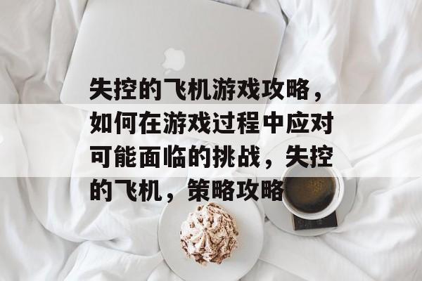 失控的飞机游戏攻略,如何在游戏过程中应对可能面临的挑战,失控的飞机,策略攻略 失控的飞机游戏攻略,如何在游戏过程中应对可能面临的挑战,失控的飞机,策略攻略