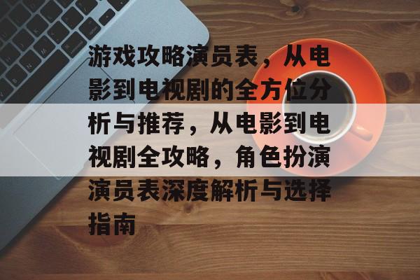 游戏攻略演员表,从电影到电视剧的全方位分析与推荐,从电影到电视剧全攻略,角色扮演演员表深度解析与选择指南 游戏攻略演员表,从电影到电视剧的全方位分析与推荐,从电影到电视剧全攻略,角色扮演演员表深度解析与选择指南