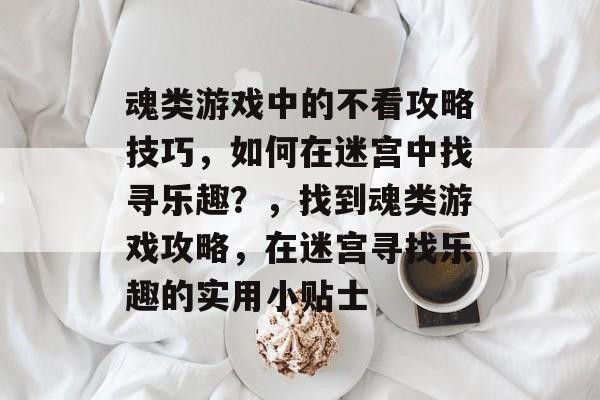 魂类游戏中的不看攻略技巧,如何在迷宫中找寻乐趣?,找到魂类游戏攻略,在迷宫寻找乐趣的实用小贴士 魂类游戏中的不看攻略技巧,如何在迷宫中找寻乐趣?,找到魂类游戏攻略,在迷宫寻找乐趣的实用小贴士