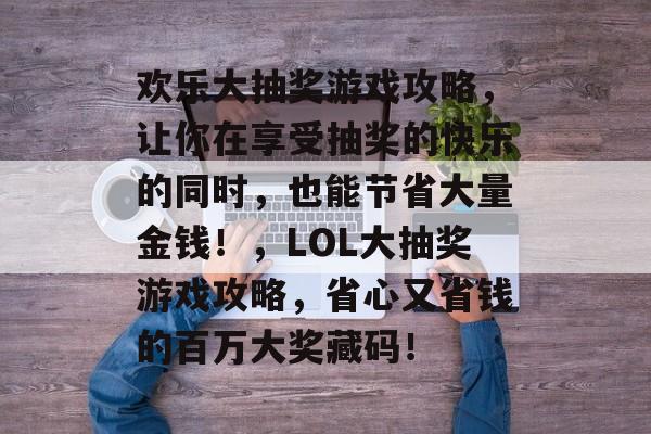 欢乐大抽奖游戏攻略，让你在享受抽奖的快乐的同时，也能节省大量金钱！，LOL大抽奖游戏攻略，省心又省钱的百万大奖藏码！
