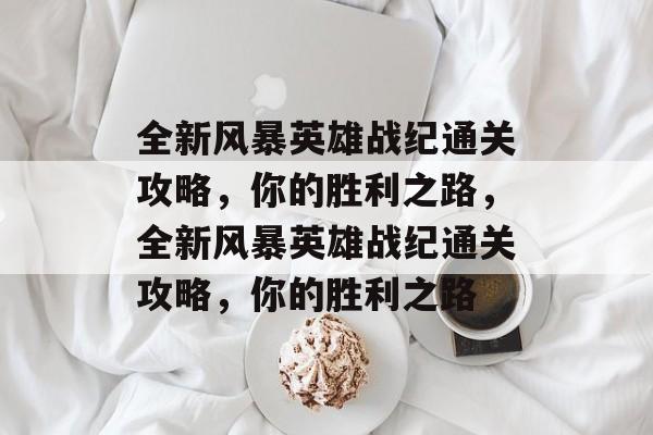 全新风暴英雄战纪通关攻略,你的胜利之路,全新风暴英雄战纪通关攻略,你的胜利之路 全新风暴英雄战纪通关攻略,你的胜利之路,全新风暴英雄战纪通关攻略,你的胜利之路