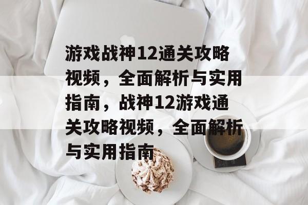 游戏战神12通关攻略视频,全面解析与实用指南,战神12游戏通关攻略视频,全面解析与实用指南 游戏战神12通关攻略视频,全面解析与实用指南,战神12游戏通关攻略视频,全面解析与实用指南