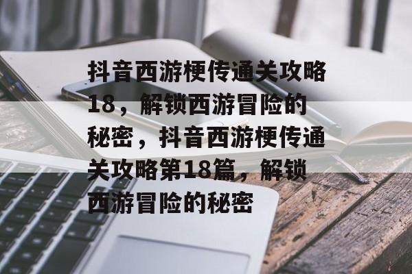 抖音西游梗传通关攻略18,解锁西游冒险的秘密,抖音西游梗传通关攻略第18篇,解锁西游冒险的秘密 抖音西游梗传通关攻略18,解锁西游冒险的秘密,抖音西游梗传通关攻略第18篇,解锁西游冒险的秘密