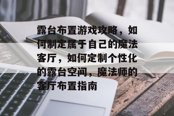 露台布置游戏攻略，如何制定属于自己的魔法客厅，如何定制个性化的露台空间，魔法师的客厅布置指南
