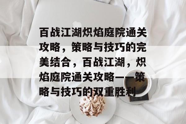 百战江湖炽焰庭院通关攻略，策略与技巧的完美结合，百战江湖，炽焰庭院通关攻略——策略与技巧的双重胜利