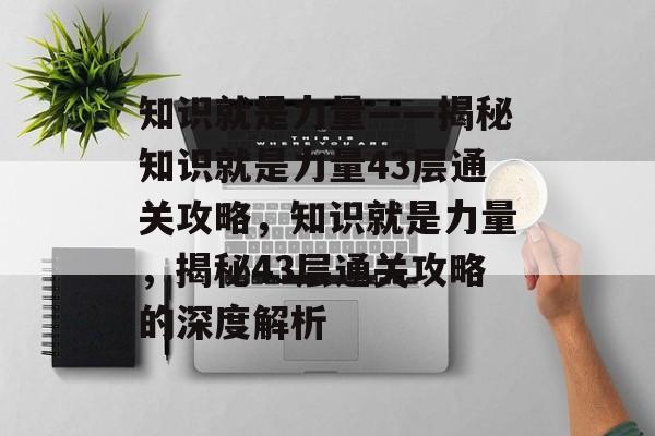 知识就是力量——揭秘知识就是力量43层通关攻略，知识就是力量，揭秘43层通关攻略的深度解析
