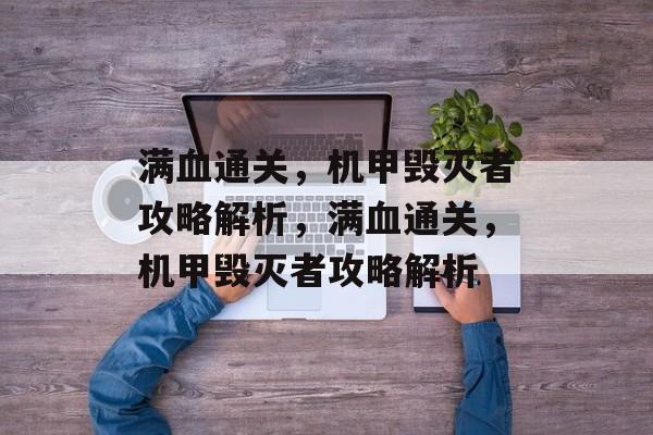 满血通关,机甲毁灭者攻略解析,满血通关,机甲毁灭者攻略解析 满血通关,机甲毁灭者攻略解析,满血通关,机甲毁灭者攻略解析