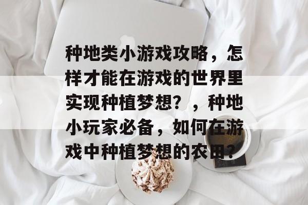 种地类小游戏攻略,怎样才能在游戏的世界里实现种植梦想?,种地小玩家必备,如何在游戏中种植梦想的农田? 种地类小游戏攻略,怎样才能在游戏的世界里实现种植梦想?,种地小玩家必备,如何在游戏中种植梦想的农田?