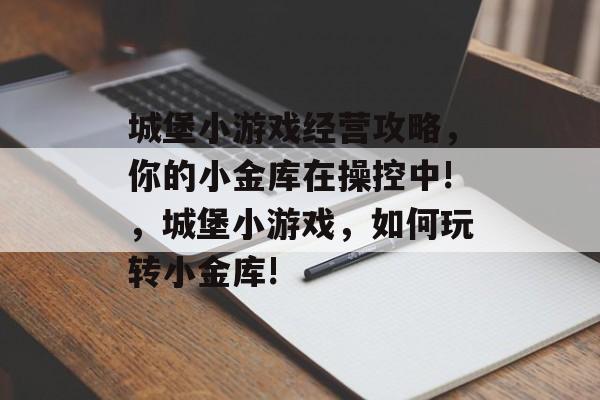 城堡小游戏经营攻略,你的小金库在操控中!,城堡小游戏,如何玩转小金库! 城堡小游戏经营攻略,你的小金库在操控中!,城堡小游戏,如何玩转小金库!