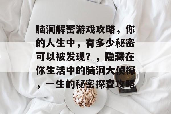 脑洞解密游戏攻略,你的人生中,有多少秘密可以被发现?,隐藏在你生活中的脑洞大侦探,一生的秘密探查攻略 脑洞解密游戏攻略,你的人生中,有多少秘密可以被发现?,隐藏在你生活中的脑洞大侦探,一生的秘密探查攻略